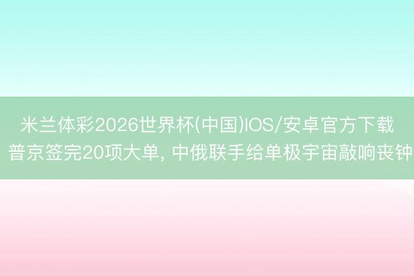 米兰体彩2026世界杯(中国)IOS/安卓官方下载 普京签完20项大单， 中俄联手给单极宇宙敲响丧钟