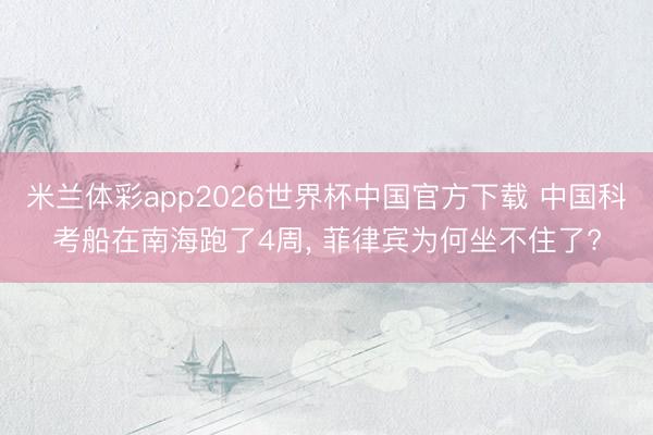米兰体彩app2026世界杯中国官方下载 中国科考船在南海跑了4周, 菲律宾为何坐不住了?