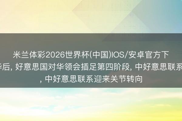 米兰体彩2026世界杯(中国)IOS/安卓官方下载 特朗普访华后， 好意思国对华领会插足第四阶段， 中好意思联系迎来关节转向