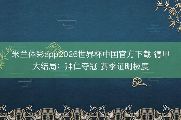 米兰体彩app2026世界杯中国官方下载 德甲大结局：拜仁夺冠 赛季证明极度