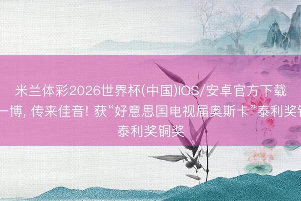 米兰体彩2026世界杯(中国)IOS/安卓官方下载 王一博， 传来佳音! 获“好意思国电视届奥斯卡”泰利奖铜奖