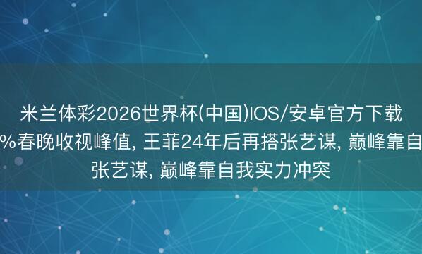米兰体彩2026世界杯(中国)IOS/安卓官方下载 创下34.86%春晚收视峰值， 王菲24年后再搭张艺谋， 巅峰靠自我实力冲突