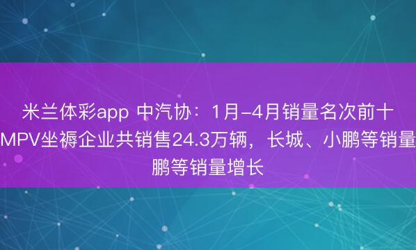 米兰体彩app 中汽协：1月-4月销量名次前十位的MPV坐褥企业共销售24.3万辆，长城、小鹏等销量增长