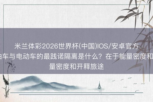 米兰体彩2026世界杯(中国)IOS/安卓官方下载 燃油车与电动车的最践诺隔离是什么？在于能量密度和开释旅途