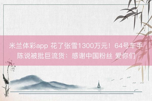 米兰体彩app 花了张雪1300万元！64号车手陈说被批巨流货：感谢中国粉丝 爱你们