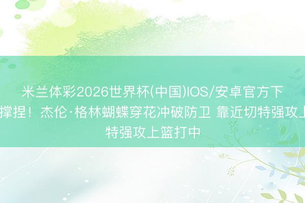 米兰体彩2026世界杯(中国)IOS/安卓官方下载 苦苦撑捏！杰伦·格林蝴蝶穿花冲破防卫 靠近切特强攻上篮打中