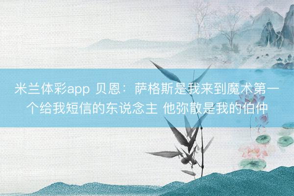 米兰体彩app 贝恩:萨格斯是我来到魔术第一个给我短信的东说念主 他弥散是我的伯仲