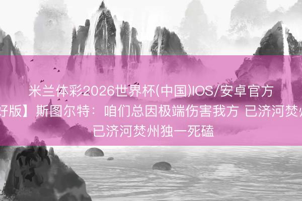 米兰体彩2026世界杯(中国)IOS/安卓官方下载 【完好版】斯图尔特：咱们总因极端伤害我方 已济河焚州独一死磕