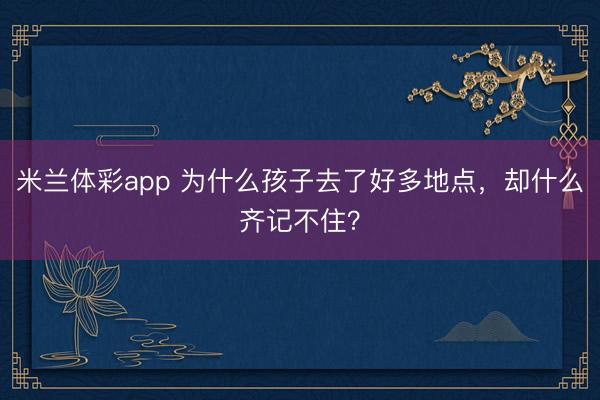 米兰体彩app 为什么孩子去了好多地点，却什么齐记不住？