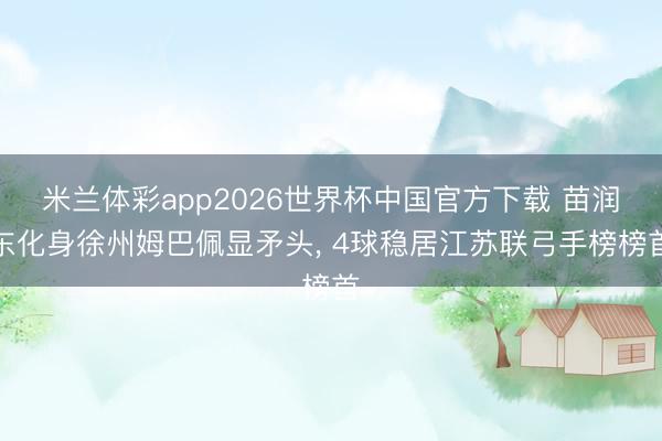 米兰体彩app2026世界杯中国官方下载 苗润东化身徐州姆巴佩显矛头， 4球稳居江苏联弓手榜榜首
