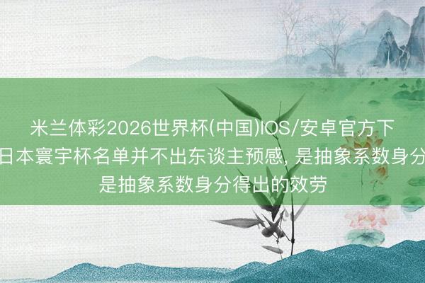米兰体彩2026世界杯(中国)IOS/安卓官方下载 前国脚: 日本寰宇杯名单并不出东谈主预感， 是抽象系数身分得出的效劳
