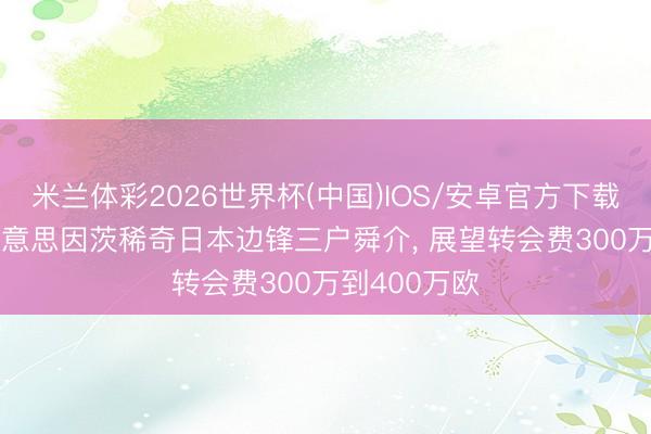 米兰体彩2026世界杯(中国)IOS/安卓官方下载 图片报: 好意思因茨稀奇日本边锋三户舜介， 展望转会费300万到400万欧