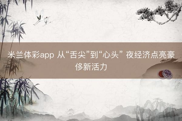 米兰体彩app 从“舌尖”到“心头” 夜经济点亮豪侈新活力