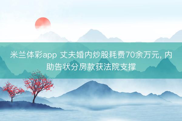 米兰体彩app 丈夫婚内炒股耗费70余万元， 内助告状分房款获法院支撑