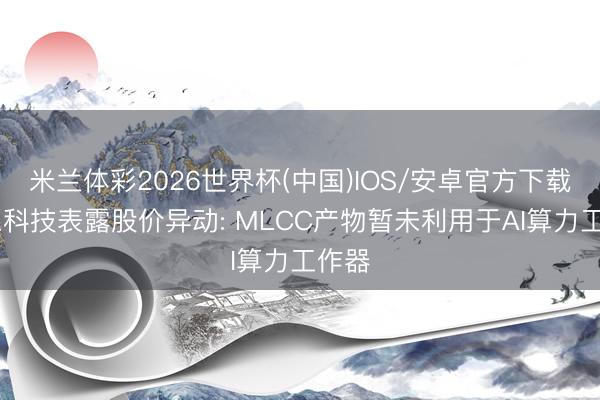 米兰体彩2026世界杯(中国)IOS/安卓官方下载 昀冢科技表露股价异动: MLCC产物暂未利用于AI算力工作器