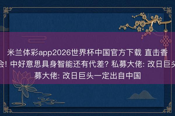 米兰体彩app2026世界杯中国官方下载 直击香港顶级私募峰会! 中好意思具身智能还有代差? 私募大佬: 改日巨头一定出自中国