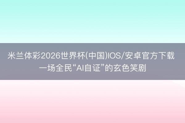 米兰体彩2026世界杯(中国)IOS/安卓官方下载 一场全民“AI自证”的玄色笑剧