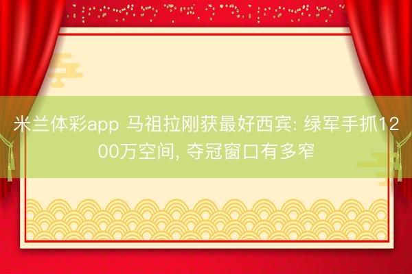 米兰体彩app 马祖拉刚获最好西宾: 绿军手抓1200万空间, 夺冠窗口有多窄
