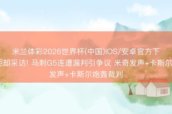米兰体彩2026世界杯(中国)IOS/安卓官方下载 文班拒却采访! 马刺G5连遭漏判引争议 米奇发声+卡斯尔炮轰裁判