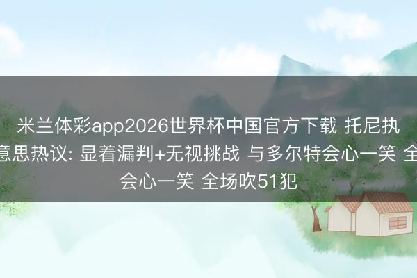 米兰体彩app2026世界杯中国官方下载 托尼执哨引全好意思热议: 显着漏判+无视挑战 与多尔特会心一笑 全场吹51犯