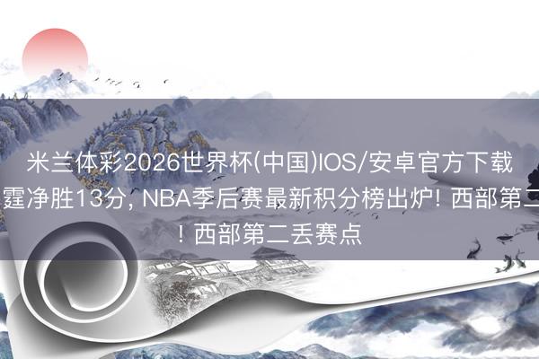 米兰体彩2026世界杯(中国)IOS/安卓官方下载 跟着雷霆净胜13分， NBA季后赛最新积分榜出炉! 西部第二丢赛点