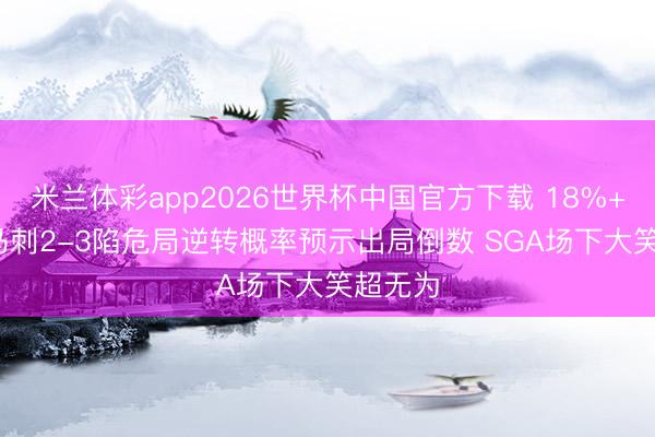 米兰体彩app2026世界杯中国官方下载 18%+23% 马刺2-3陷危局逆转概率预示出局倒数 SGA场下大笑超无为