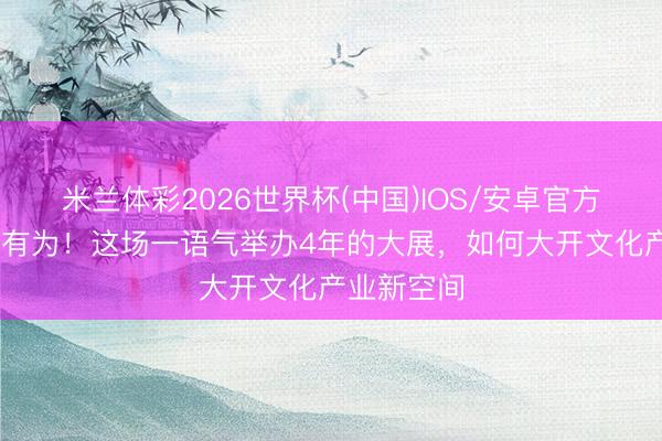 米兰体彩2026世界杯(中国)IOS/安卓官方下载 无界有为！这场一语气举办4年的大展，如何大开文化产业新空间