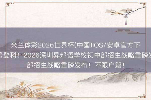 米兰体彩2026世界杯(中国)IOS/安卓官方下载 初度本质摇号登科！2026深圳异邦语学校初中部招生战略重磅发布！不限户籍！