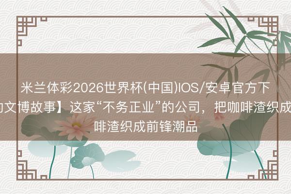 米兰体彩2026世界杯(中国)IOS/安卓官方下载 【我的文博故事】这家“不务正业”的公司，把咖啡渣织成前锋潮品