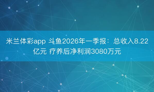 米兰体彩app 斗鱼2026年一季报：总收入8.22亿元 疗养后净利润3080万元