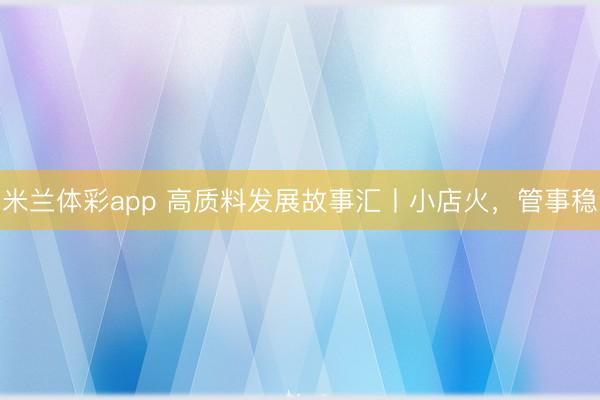 米兰体彩app 高质料发展故事汇丨小店火，管事稳