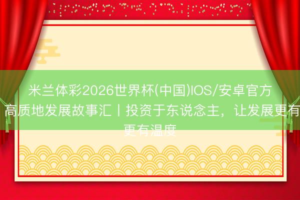 米兰体彩2026世界杯(中国)IOS/安卓官方下载 高质地发展故事汇丨投资于东说念主，让发展更有温度