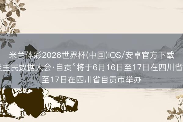 米兰体彩2026世界杯(中国)IOS/安卓官方下载 “2026东谈主民数据大会·自贡”将于6月16日至17日在四川省自贡市举办