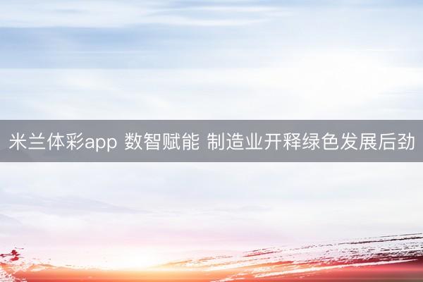 米兰体彩app 数智赋能 制造业开释绿色发展后劲