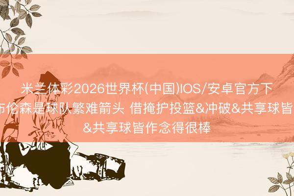 米兰体彩2026世界杯(中国)IOS/安卓官方下载 面包：布伦森是球队繁难箭头 借掩护投篮&冲破&共享球皆作念得很棒