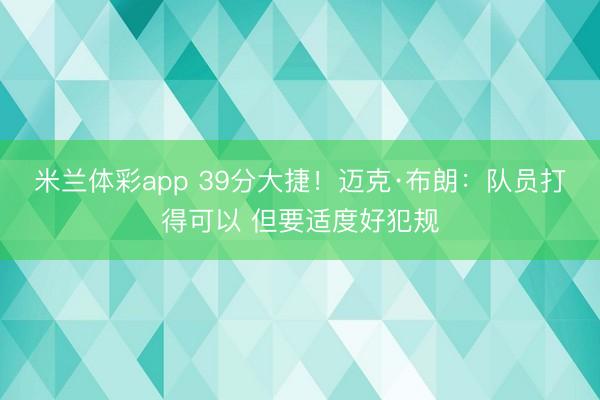 米兰体彩app 39分大捷！迈克·布朗：队员打得可以 但要适度好犯规