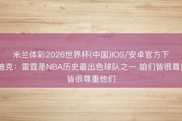 米兰体彩2026世界杯(中国)IOS/安卓官方下载 雷迪克：雷霆是NBA历史最出色球队之一 咱们皆很尊重他们