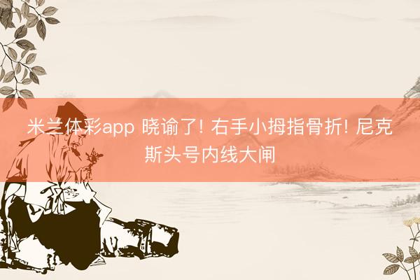 米兰体彩app 晓谕了! 右手小拇指骨折! 尼克斯头号内线大闸