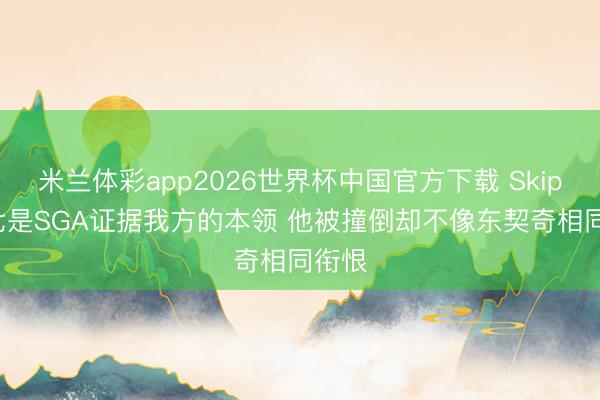 米兰体彩app2026世界杯中国官方下载 Skip: 抢七是SGA证据我方的本领 他被撞倒却不像东契奇相同衔恨