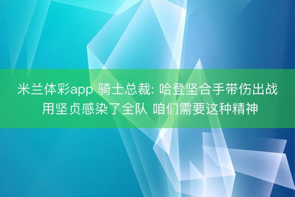 米兰体彩app 骑士总裁: 哈登坚合手带伤出战 用坚贞感染了全队 咱们需要这种精神
