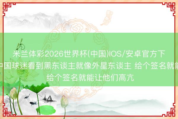 米兰体彩2026世界杯(中国)IOS/安卓官方下载 马布里: 中国球迷看到黑东谈主就像外星东谈主 给个签名就能让他们高亢