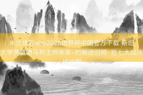米兰体彩app2026世界杯中国官方下载 斯坦福大学男篮晒马刺主帅米奇-约翰逊旧照: 抢七大战冲啊