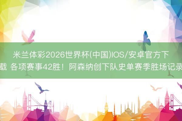 米兰体彩2026世界杯(中国)IOS/安卓官方下载 各项赛事42胜！阿森纳创下队史单赛季胜场记录