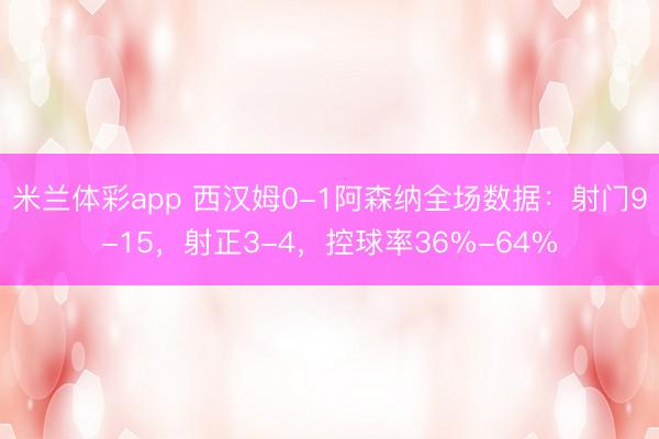 米兰体彩app 西汉姆0-1阿森纳全场数据：射门9-15，射正3-4，<a href=