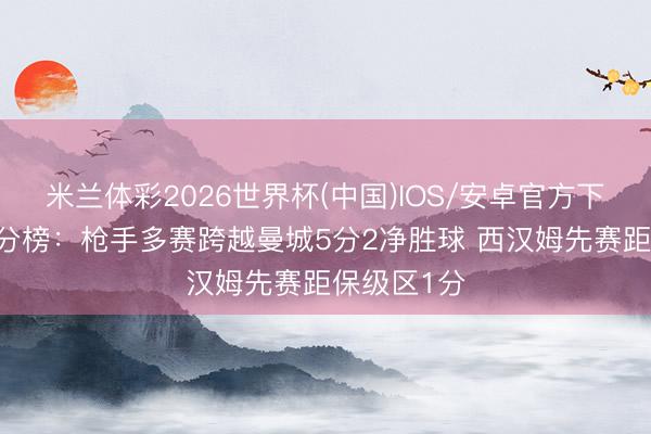 米兰体彩2026世界杯(中国)IOS/安卓官方下载 英超积分榜：枪手多赛跨越曼城5分2净胜球 西汉姆先赛距保级区1分
