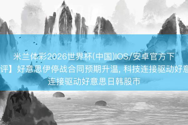米兰体彩2026世界杯(中国)IOS/安卓官方下载 【外洋点评】好意思伊停战合同预期升温， 科技连接驱动好意思日韩股市