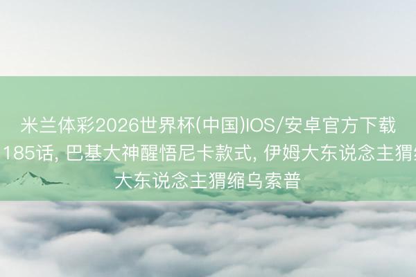 米兰体彩2026世界杯(中国)IOS/安卓官方下载 海贼王1185话， 巴基大神醒悟尼卡款式， 伊姆大东说念主猬缩乌索普