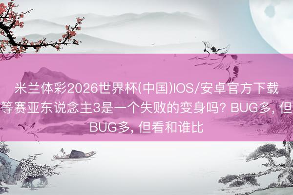 米兰体彩2026世界杯(中国)IOS/安卓官方下载 龙珠， 超等赛亚东说念主3是一个失败的变身吗? BUG多， 但看和谁比