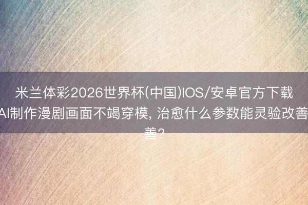 米兰体彩2026世界杯(中国)IOS/安卓官方下载 AI制作漫剧画面不竭穿模, 治愈什么参数能灵验改善?
