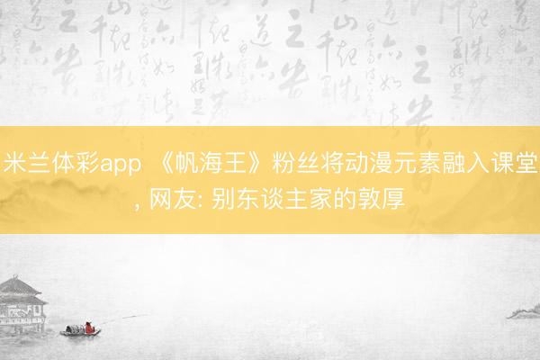 米兰体彩app 《帆海王》粉丝将动漫元素融入课堂, 网友: 别东谈主家的敦厚